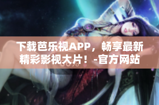 下载芭乐视APP，畅享最新精彩影视大片！-官方网站免费下载