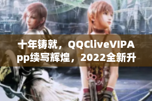 十年铸就，QQCliveVIPApp续写辉煌，2022全新升级