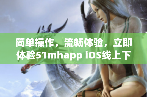 简单操作，流畅体验，立即体验51mhapp iOS线上下载