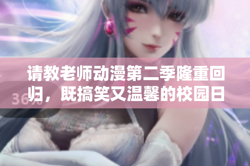 请教老师动漫第二季隆重回归，既搞笑又温馨的校园日常故事