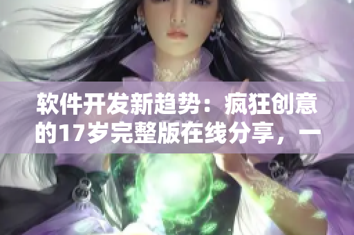 软件开发新趋势：疯狂创意的17岁完整版在线分享，一览无遗