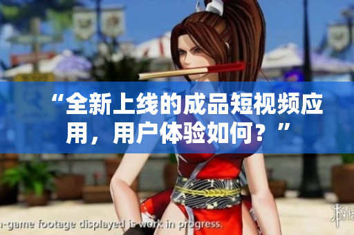 “全新上线的成品短视频应用，用户体验如何？”