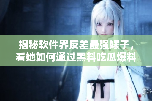 揭秘软件界反差最强婊子，看她如何通过黑料吃瓜爆料网牢牢占领头条