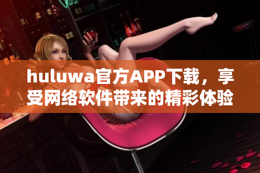 huluwa官方APP下载，享受网络软件带来的精彩体验