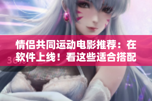 情侣共同运动电影推荐：在软件上线！看这些适合搭配运动的影视作品