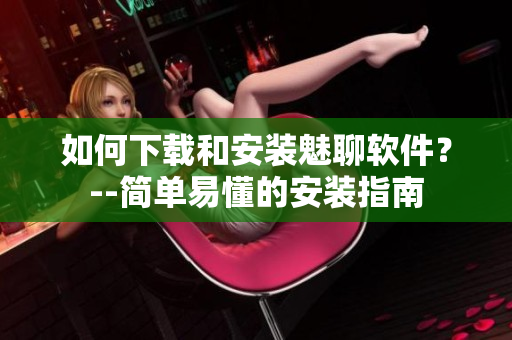 如何下载和安装魅聊软件？--简单易懂的安装指南