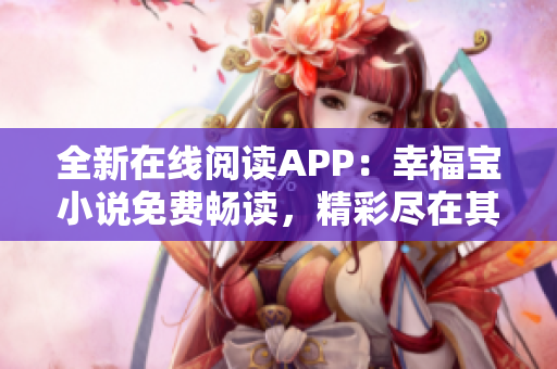 全新在线阅读APP：幸福宝小说免费畅读，精彩尽在其中