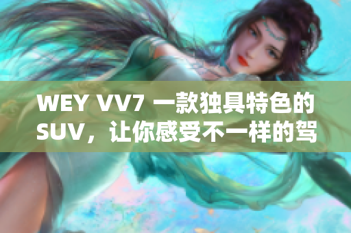 WEY VV7 一款独具特色的SUV，让你感受不一样的驾驭体验