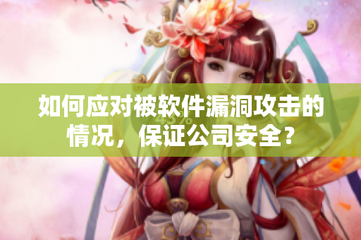 如何应对被软件漏洞攻击的情况，保证公司安全？