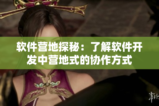 软件营地探秘：了解软件开发中营地式的协作方式