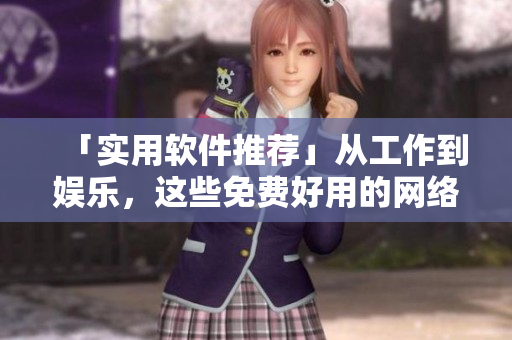 「实用软件推荐」从工作到娱乐，这些免费好用的网络软件你都知道吗？
