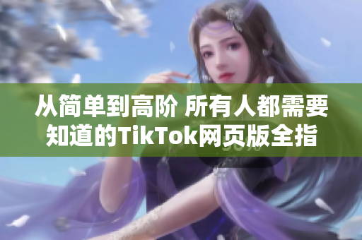 从简单到高阶 所有人都需要知道的TikTok网页版全指南