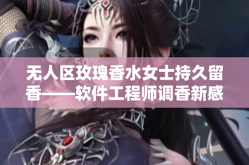 无人区玫瑰香水女士持久留香——软件工程师调香新感觉