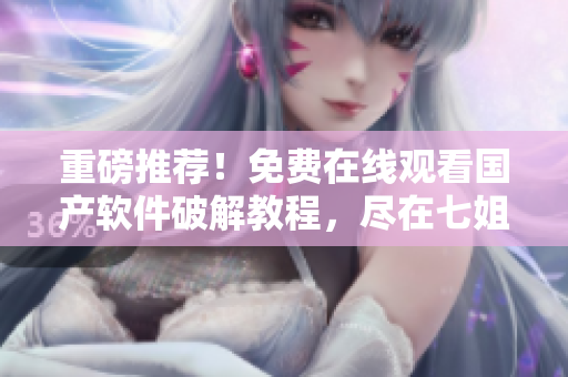 重磅推荐！免费在线观看国产软件破解教程，尽在七姐妹！