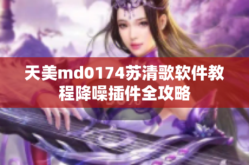 天美md0174苏清歌软件教程降噪插件全攻略