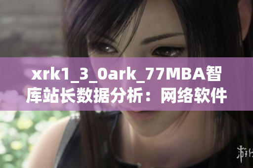 xrk1_3_0ark_77MBA智库站长数据分析：网络软件趋势深度解读