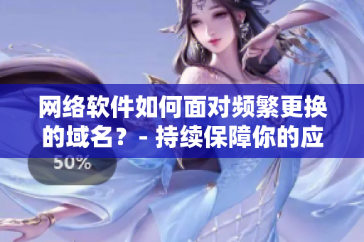 网络软件如何面对频繁更换的域名？- 持续保障你的应用稳定运行！