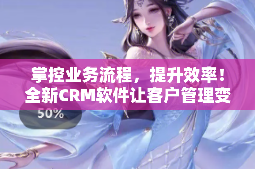 掌控业务流程，提升效率！全新CRM软件让客户管理变得更简单