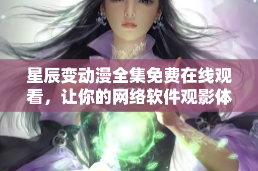 星辰变动漫全集免费在线观看，让你的网络软件观影体验升级