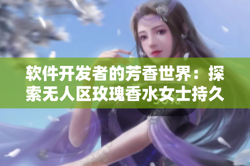 软件开发者的芳香世界：探索无人区玫瑰香水女士持久留香