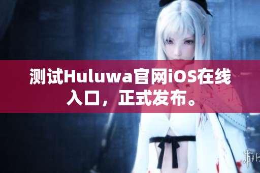 测试Huluwa官网iOS在线入口，正式发布。