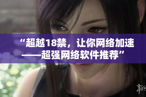 “超越18禁，让你网络加速——超强网络软件推荐”