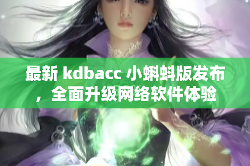 最新 kdbacc 小蝌蚪版发布，全面升级网络软件体验