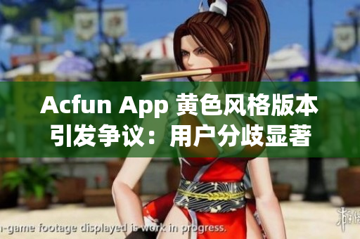 Acfun App 黄色风格版本引发争议：用户分歧显著