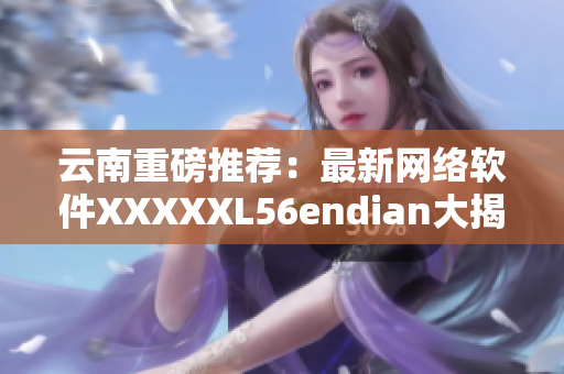 云南重磅推荐：最新网络软件XXXXXL56endian大揭秘