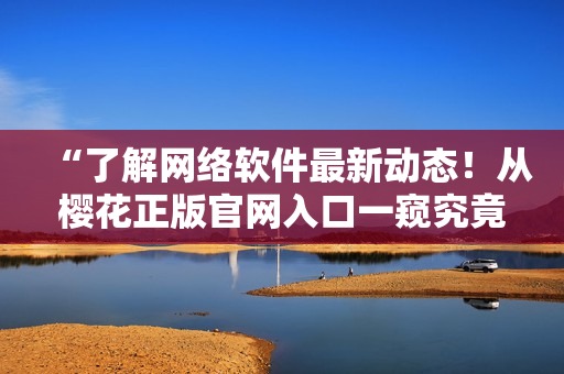 “了解网络软件最新动态！从樱花正版官网入口一窥究竟”