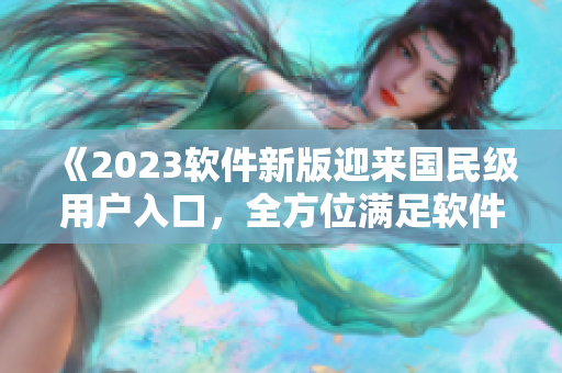 《2023软件新版迎来国民级用户入口，全方位满足软件使用需求》