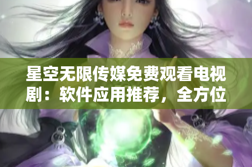 星空无限传媒免费观看电视剧：软件应用推荐，全方位看剧指南！