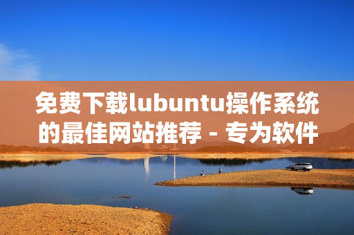 免费下载lubuntu操作系统的最佳网站推荐 - 专为软件爱好者打造的下载平台
