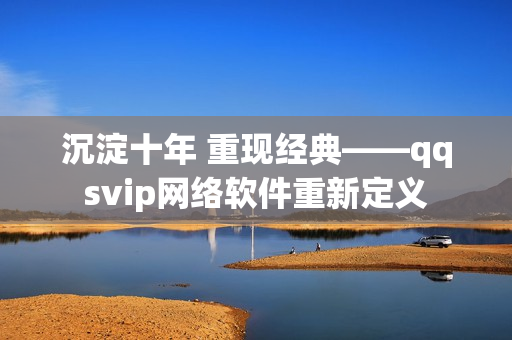 沉淀十年 重现经典——qqsvip网络软件重新定义