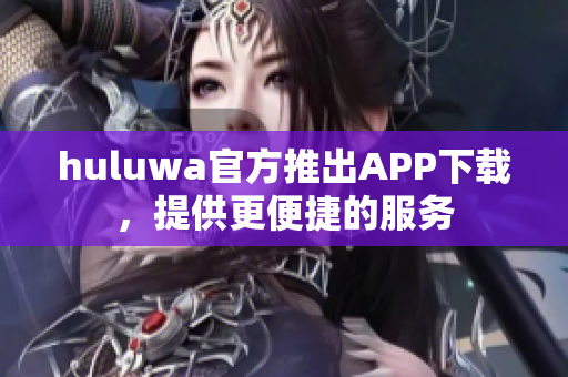 huluwa官方推出APP下载，提供更便捷的服务