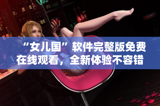 “女儿国”软件完整版免费在线观看，全新体验不容错过