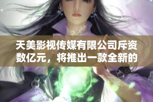 天美影视传媒有限公司斥资数亿元，将推出一款全新的网络视频软件