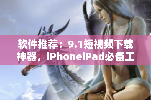 软件推荐：9.1短视频下载神器，iPhoneiPad必备工具！