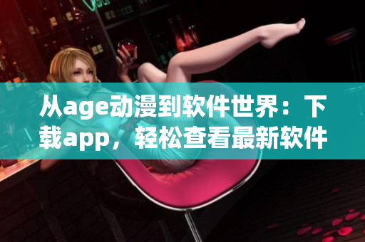 从age动漫到软件世界：下载app，轻松查看最新软件！