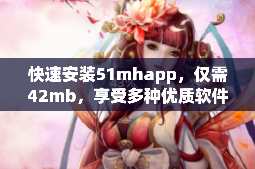 快速安装51mhapp，仅需42mb，享受多种优质软件体验