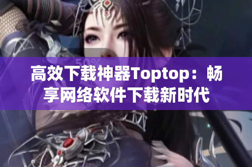 高效下载神器Toptop：畅享网络软件下载新时代