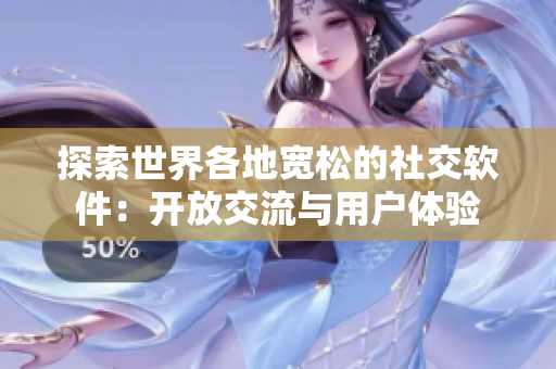 探索世界各地宽松的社交软件：开放交流与用户体验