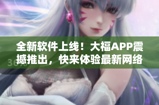 全新软件上线！大福APP震撼推出，快来体验最新网络软件创新功能