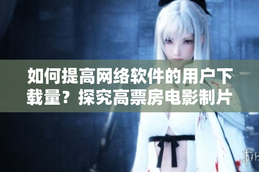 如何提高网络软件的用户下载量？探究高票房电影制片厂的营销策略