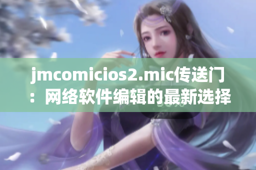 jmcomicios2.mic传送门：网络软件编辑的最新选择介绍