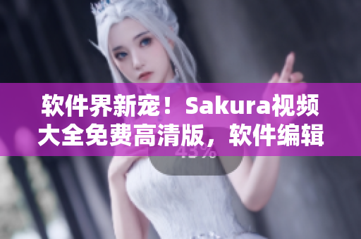 软件界新宠！Sakura视频大全免费高清版，软件编辑亲测惊艳！