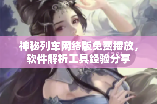 神秘列车网络版免费播放，软件解析工具经验分享