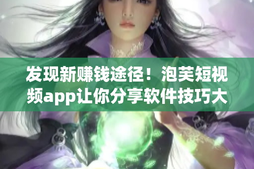 发现新赚钱途径！泡芙短视频app让你分享软件技巧大赚特赚！