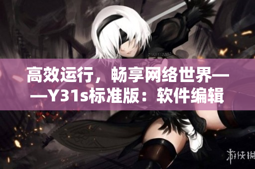 高效运行，畅享网络世界——Y31s标准版：软件编辑推荐