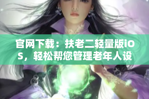 官网下载：扶老二轻量版iOS，轻松帮您管理老年人设备